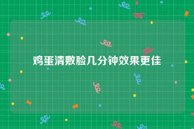 鸡蛋清敷脸几分钟效果更佳