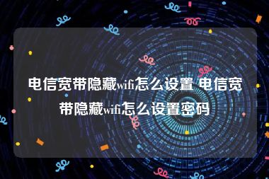 电信宽带隐藏wifi怎么设置 电信宽带隐藏wifi怎么设置密码