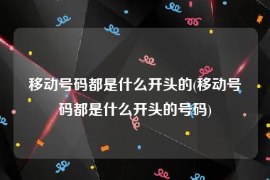 移动号码都是什么开头的(移动号码都是什么开头的号码)