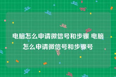 电脑怎么申请微信号和步骤 电脑怎么申请微信号和步骤号