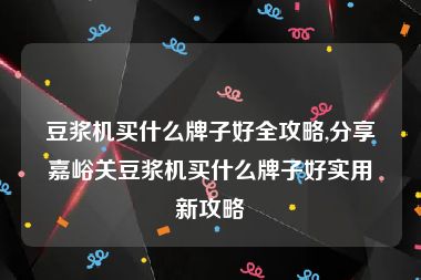 豆浆机买什么牌子好全攻略,分享嘉峪关豆浆机买什么牌子好实用新攻略