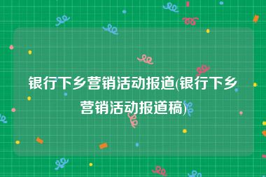 银行下乡营销活动报道(银行下乡营销活动报道稿)