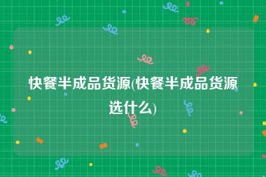 快餐半成品货源(快餐半成品货源选什么)