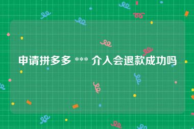 申请拼多多 *** 介入会退款成功吗