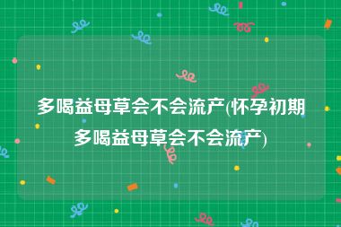 多喝益母草会不会流产(怀孕初期多喝益母草会不会流产)