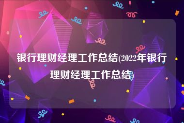 银行理财经理工作总结(2022年银行理财经理工作总结)