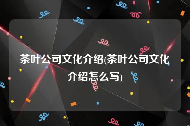 茶叶公司文化介绍(茶叶公司文化介绍怎么写)