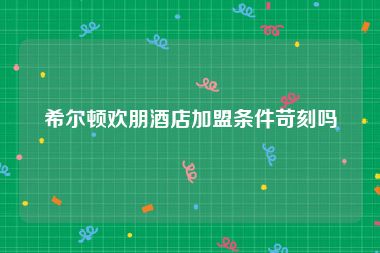 希尔顿欢朋酒店加盟条件苛刻吗