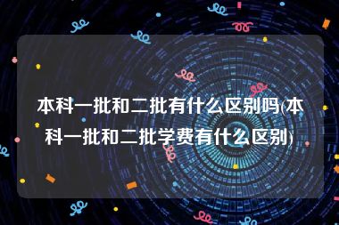 本科一批和二批有什么区别吗(本科一批和二批学费有什么区别)