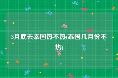 3月底去泰国热不热(泰国几月份不热)