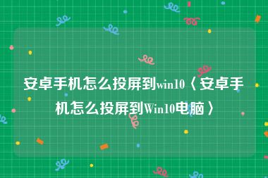 安卓手机怎么投屏到win10〈安卓手机怎么投屏到Win10电脑〉
