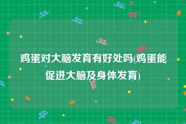 鸡蛋对大脑发育有好处吗(鸡蛋能促进大脑及身体发育)