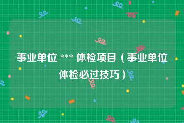 事业单位 *** 体检项目（事业单位体检必过技巧）