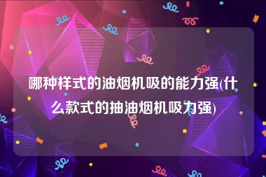 哪种样式的油烟机吸的能力强(什么款式的抽油烟机吸力强)