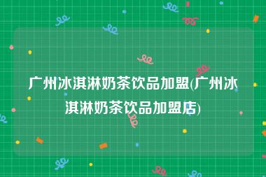 广州冰淇淋奶茶饮品加盟(广州冰淇淋奶茶饮品加盟店)