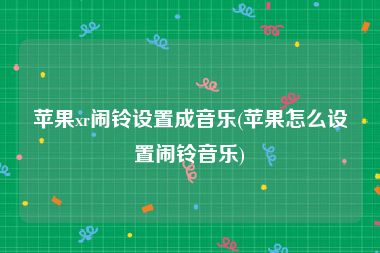 苹果xr闹铃设置成音乐(苹果怎么设置闹铃音乐)