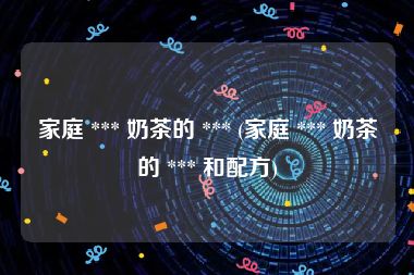 家庭 *** 奶茶的 *** (家庭 *** 奶茶的 *** 和配方)