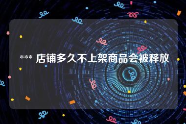  *** 店铺多久不上架商品会被释放