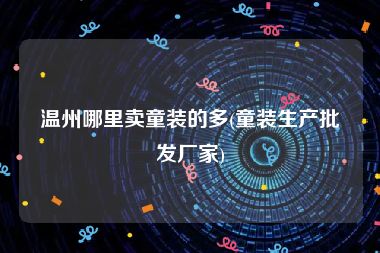 温州哪里卖童装的多(童装生产批发厂家)