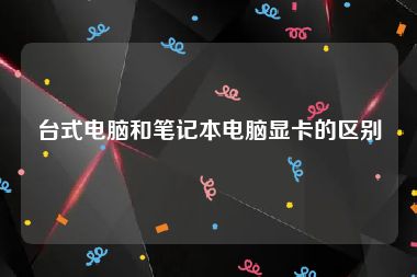 台式电脑和笔记本电脑显卡的区别