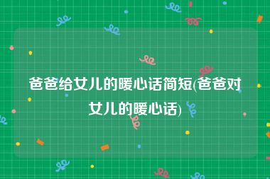 爸爸给女儿的暖心话简短(爸爸对女儿的暖心话)