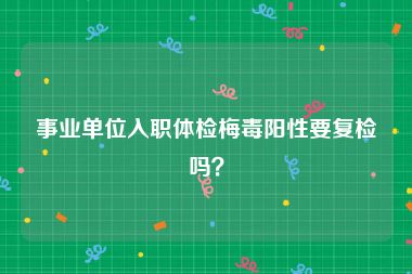 事业单位入职体检梅毒阳性要复检吗？