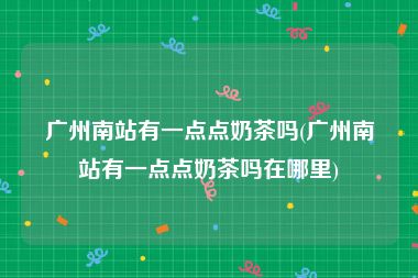 广州南站有一点点奶茶吗(广州南站有一点点奶茶吗在哪里)