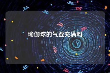 瑜伽球的气要充满吗