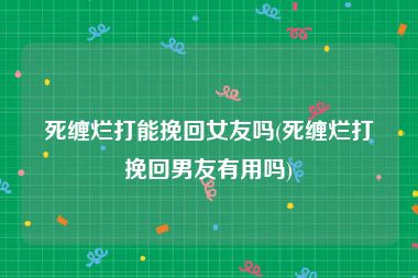 死缠烂打能挽回女友吗(死缠烂打挽回男友有用吗)