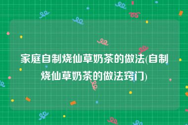 家庭自制烧仙草奶茶的做法(自制烧仙草奶茶的做法窍门)