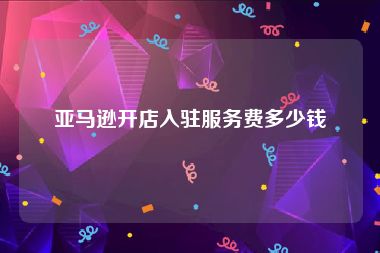 亚马逊开店入驻服务费多少钱