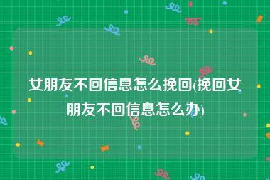 女朋友不回信息怎么挽回(挽回女朋友不回信息怎么办)