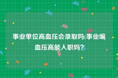 事业单位高血压会录取吗(事业编血压高能入职吗？