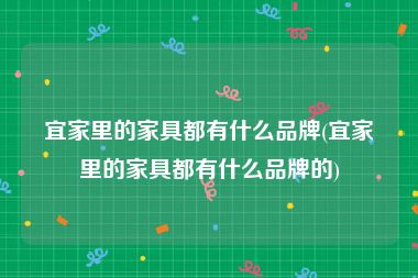 宜家里的家具都有什么品牌(宜家里的家具都有什么品牌的)