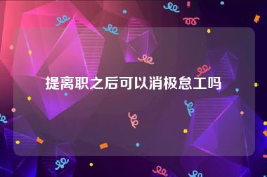 提离职之后可以消极怠工吗