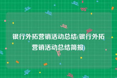 银行外拓营销活动总结(银行外拓营销活动总结简报)