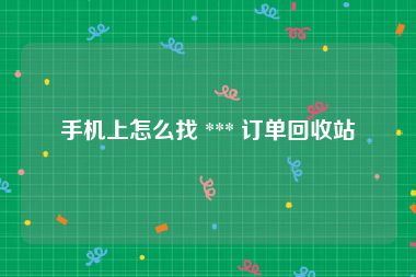 手机上怎么找 *** 订单回收站