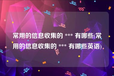 常用的信息收集的 *** 有哪些(常用的信息收集的 *** 有哪些英语)