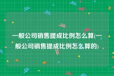 一般公司销售提成比例怎么算(一般公司销售提成比例怎么算的)