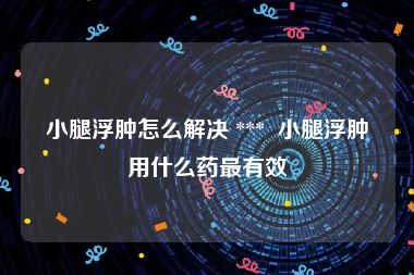 小腿浮肿怎么解决 ***  小腿浮肿用什么药最有效
