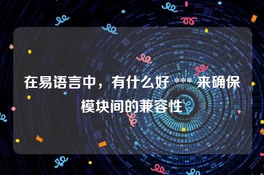 在易语言中，有什么好 *** 来确保模块间的兼容性