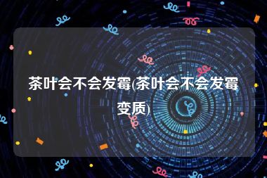 茶叶会不会发霉(茶叶会不会发霉变质)