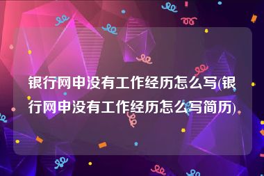 银行网申没有工作经历怎么写(银行网申没有工作经历怎么写简历)