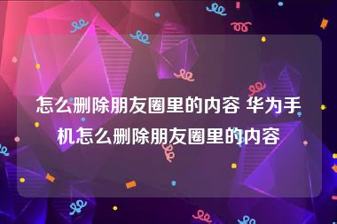 怎么删除朋友圈里的内容 华为手机怎么删除朋友圈里的内容