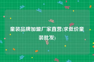 童装品牌加盟厂家直营(求低价童装批发)