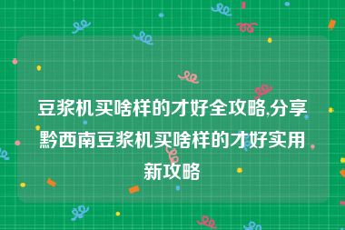 豆浆机买啥样的才好全攻略,分享黔西南豆浆机买啥样的才好实用新攻略