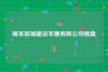 锡东新城建设发展有限公司楼盘