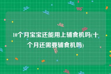 10个月宝宝还能用上辅食机吗(十个月还需要辅食机吗)