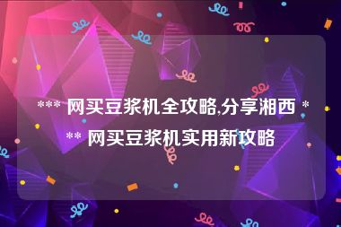 *** 网买豆浆机全攻略,分享湘西 *** 网买豆浆机实用新攻略