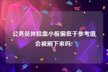 公务员体检血小板偏低于参考值会被刷下来吗?